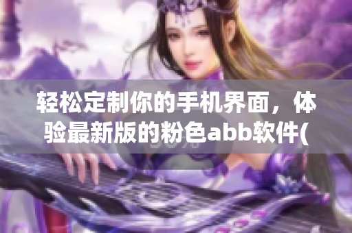 輕松定制你的手機(jī)界面，體驗(yàn)最新版的粉色abb軟件(1)