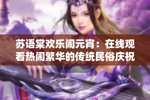 蘇語(yǔ)棠歡樂(lè)鬧元宵：在線觀看熱鬧繁華的傳統(tǒng)民俗慶祝活動(dòng)