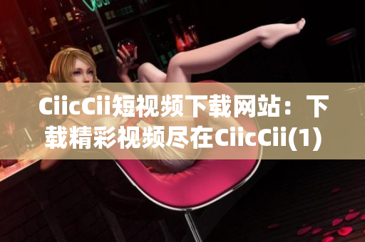 CiicCii短視頻下載網站：下載精彩視頻盡在CiicCii(1)