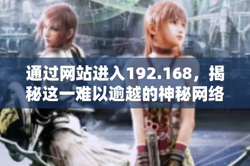 通過(guò)網(wǎng)站進(jìn)入192.168，揭秘這一難以逾越的神秘網(wǎng)絡(luò)世界