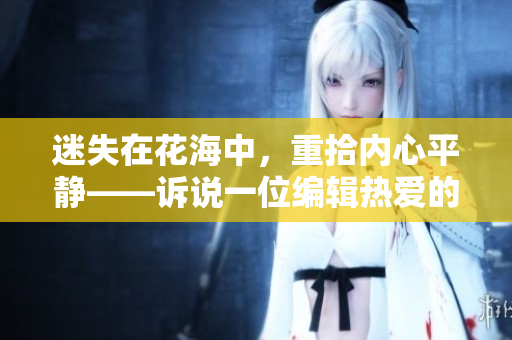 迷失在花海中，重拾內(nèi)心平靜——訴說一位編輯熱愛的自然之美