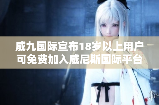 威九國(guó)際宣布18歲以上用戶可免費(fèi)加入威尼斯國(guó)際平臺(tái)