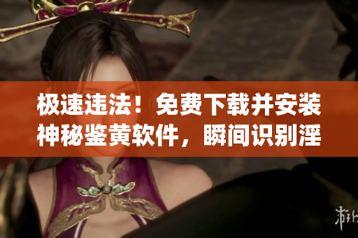 極速違法！免費下載并安裝神秘鑒黃軟件，瞬間識別淫穢內容(1)
