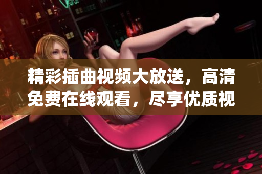 精彩插曲視頻大放送，高清免費(fèi)在線觀看，盡享優(yōu)質(zhì)視聽(tīng)盛宴(1)