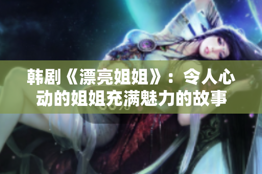 韓劇《漂亮姐姐》：令人心動的姐姐充滿魅力的故事