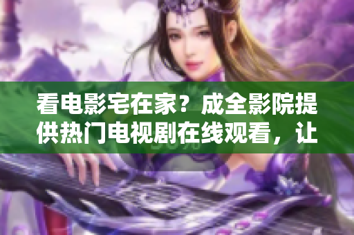 看電影宅在家？成全影院提供熱門電視劇在線觀看，讓你足不出戶暢享最新劇集！