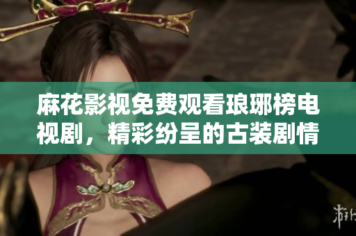 麻花影視免費觀看瑯琊榜電視劇，精彩紛呈的古裝劇情再度登場