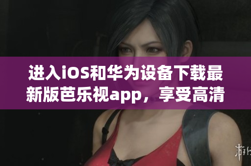 進入iOS和華為設備下載最新版芭樂視app，享受高清視頻無限暢享(1)