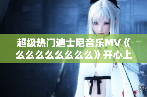 超級熱門迪士尼音樂MV《么么么么么么么么》開心上線