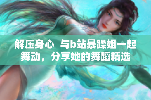 解壓身心  與b站暴躁姐一起舞動，分享她的舞蹈精選