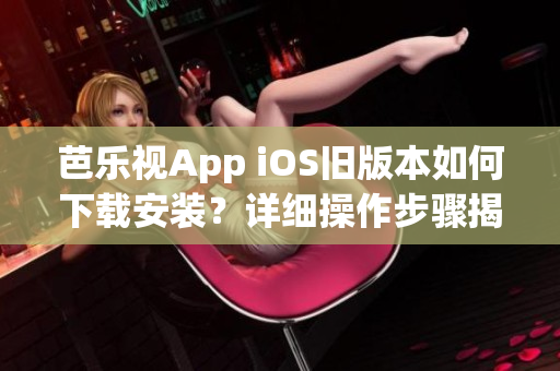 芭樂視App iOS舊版本如何下載安裝？詳細操作步驟揭秘
