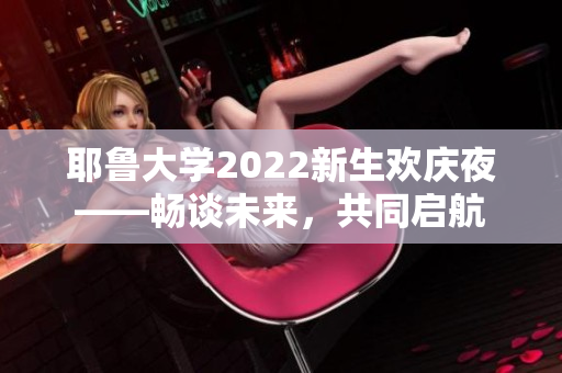 耶魯大學2022新生歡慶夜——暢談未來，共同啟航