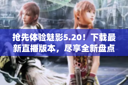 搶先體驗魅影5.20！下載最新直播版本，盡享全新盤點。(1)