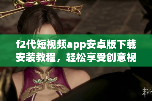 f2代短視頻app安卓版下載安裝教程，輕松享受創意視頻世界(1)