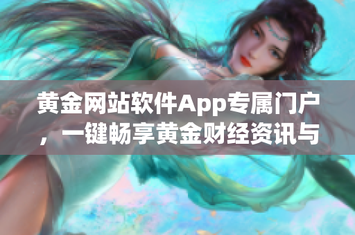 黃金網站軟件App專屬門戶，一鍵暢享黃金財經資訊與投資平臺