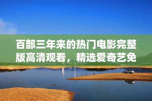 百部三年來的熱門電影完整版高清觀看，精選愛奇藝免費(fèi)在線播放資源(1)