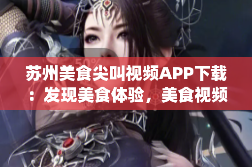 蘇州美食尖叫視頻APP下載：發(fā)現(xiàn)美食體驗，美食視頻盡在掌握(1)