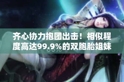 齊心協(xié)力抱團(tuán)出擊！相似程度高達(dá)99.9%的雙胞胎姐妹大顯身手
