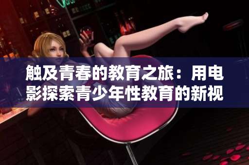 觸及青春的教育之旅：用電影探索青少年性教育的新視角