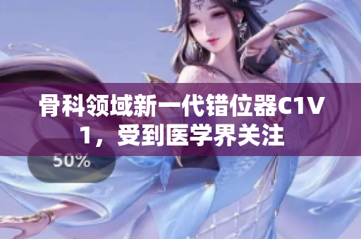 骨科領(lǐng)域新一代錯位器C1V1，受到醫(yī)學(xué)界關(guān)注