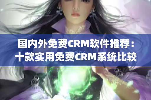 國內(nèi)外免費(fèi)CRM軟件推薦：十款實用免費(fèi)CRM系統(tǒng)比較及評價(1)