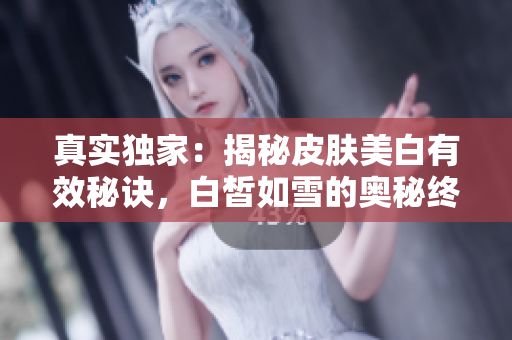 真實獨(dú)家：揭秘皮膚美白有效秘訣，白皙如雪的奧秘終于解開！