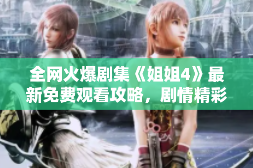 全網火爆劇集《姐姐4》最新免費觀看攻略，劇情精彩不容錯過！