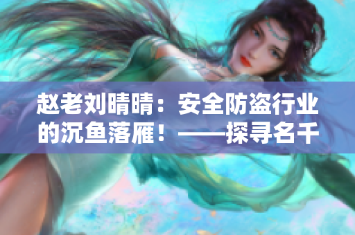 趙老劉晴晴：安全防盜行業(yè)的沉魚落雁！——探尋名千金家傳防盜技藝