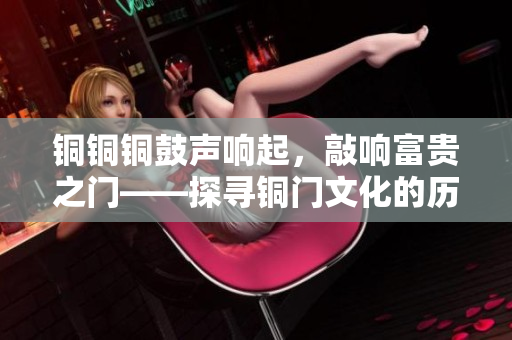 銅銅銅鼓聲響起，敲響富貴之門——探尋銅門文化的歷史傳承與現代價值