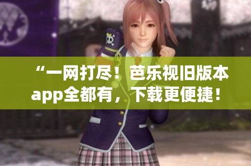 “一網打盡！芭樂視舊版本app全都有，下載更便捷！”