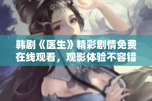 韓劇《醫生》精彩劇情免費在線觀看，觀影體驗不容錯過