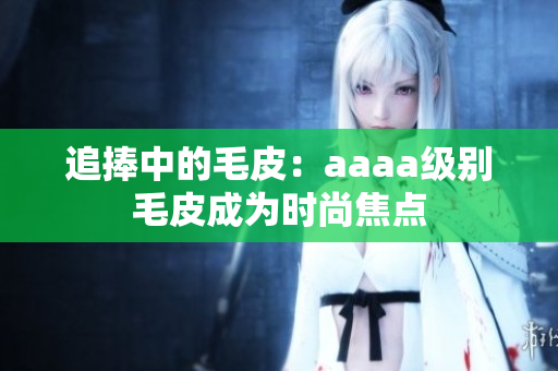 追捧中的毛皮：aaaa級別毛皮成為時尚焦點