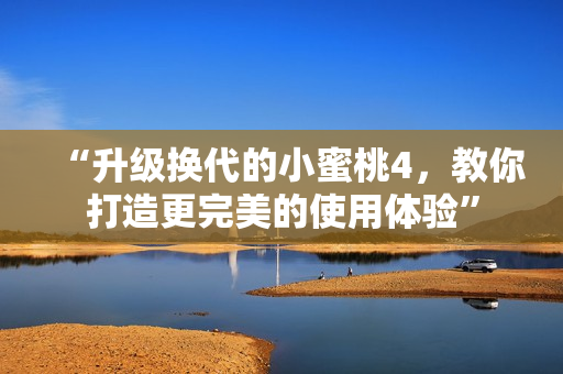“升級換代的小蜜桃4，教你打造更完美的使用體驗”