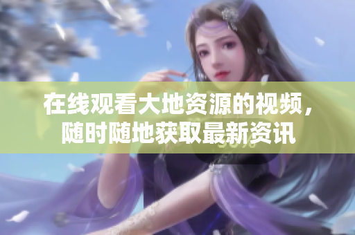 在線觀看大地資源的視頻，隨時隨地獲取最新資訊
