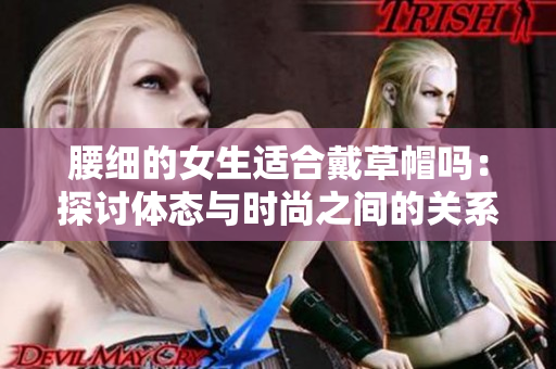 腰細的女生適合戴草帽嗎：探討體態與時尚之間的關系