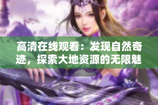 高清在線觀看：發現自然奇跡，探索大地資源的無限魅力
