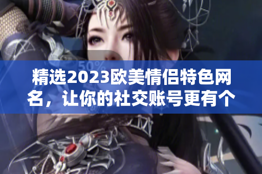 精選2023歐美情侶特色網(wǎng)名，讓你的社交賬號更有個性！