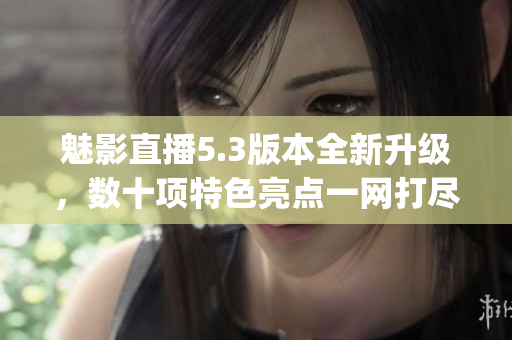 魅影直播5.3版本全新升級，數(shù)十項特色亮點一網(wǎng)打盡(1)