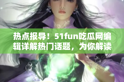 熱點報導！51fun吃瓜網(wǎng)編輯詳解熱門話題，為你解讀各類事件