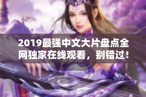 2019最強中文大片盤點全網獨家在線觀看，別錯過！