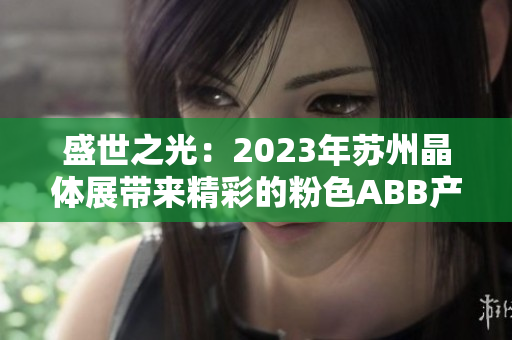 盛世之光：2023年蘇州晶體展帶來精彩的粉色ABB產(chǎn)品