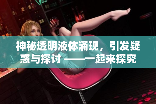 神秘透明液體涌現(xiàn)，引發(fā)疑惑與探討 ——一起來探究出現(xiàn)之謎