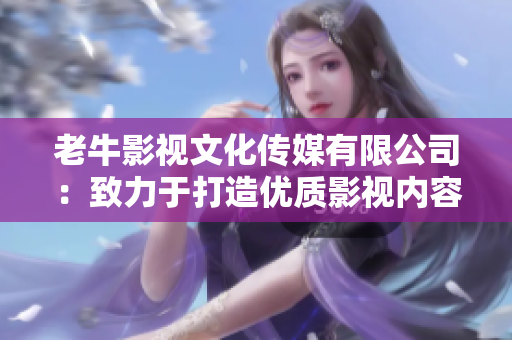 老牛影視文化傳媒有限公司：致力于打造優(yōu)質(zhì)影視內(nèi)容的專業(yè)團隊