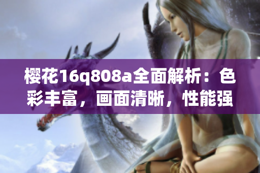 櫻花16q808a全面解析：色彩豐富，畫面清晰，性能強勁(1)