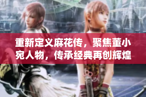 重新定義麻花傳，聚焦董小宛人物，傳承經(jīng)典再創(chuàng)輝煌：MD0174(1)