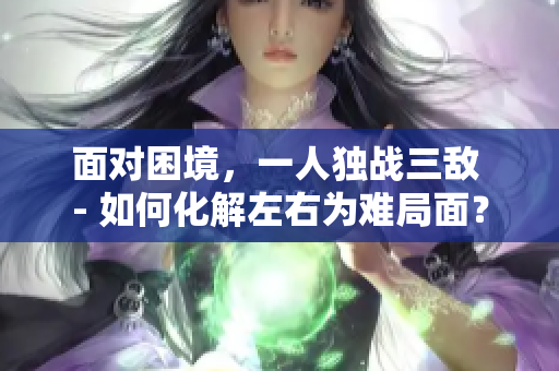 面對困境，一人獨戰三敵 - 如何化解左右為難局面？