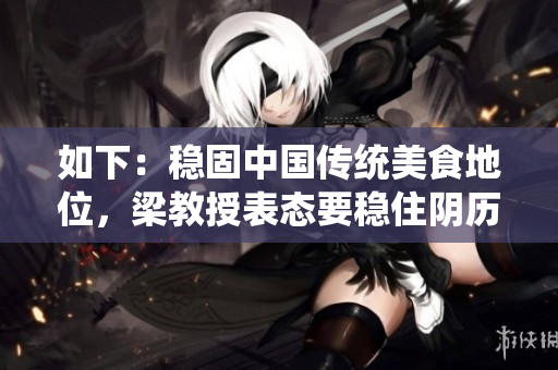 如下：穩(wěn)固中國傳統(tǒng)美食地位，梁教授表態(tài)要穩(wěn)住陰歷年末熱銷的txt肉餡小水餃