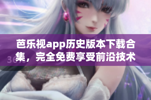 芭樂視app歷史版本下載合集，完全免費享受前沿技術(shù)更新(1)