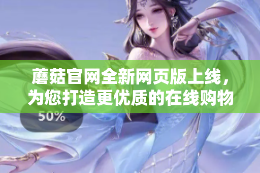 蘑菇官網全新網頁版上線，為您打造更優質的在線購物體驗
