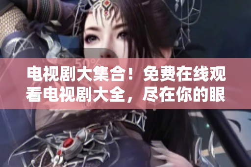 電視劇大集合！免費在線觀看電視劇大全，盡在你的眼前！